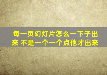 每一页幻灯片怎么一下子出来 不是一个一个点他才出来